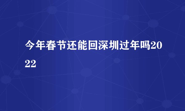 今年春节还能回深圳过年吗2022