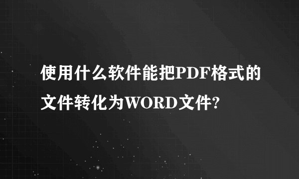 使用什么软件能把PDF格式的文件转化为WORD文件?