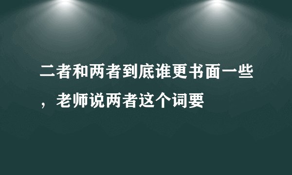 二者和两者到底谁更书面一些，老师说两者这个词要