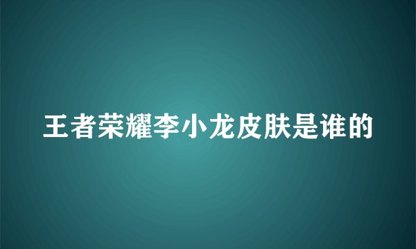 王者荣耀李小龙皮肤是谁的