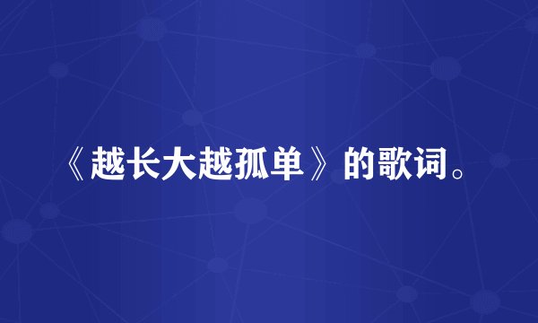 《越长大越孤单》的歌词。