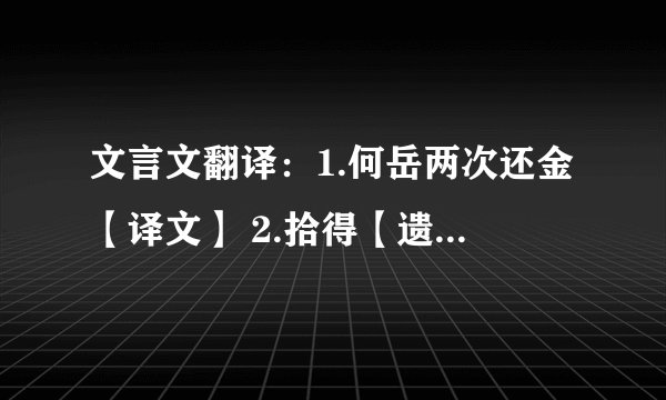 文言文翻译：1.何岳两次还金【译文】 2.拾得【遗】银二百余两 遗：