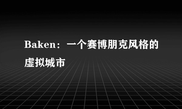Baken：一个赛博朋克风格的虚拟城市