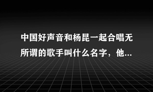 中国好声音和杨昆一起合唱无所谓的歌手叫什么名字，他唱的什么歌