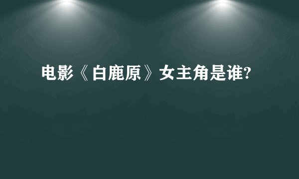 电影《白鹿原》女主角是谁?
