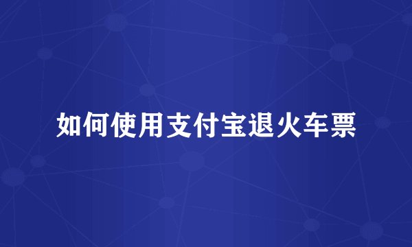 如何使用支付宝退火车票