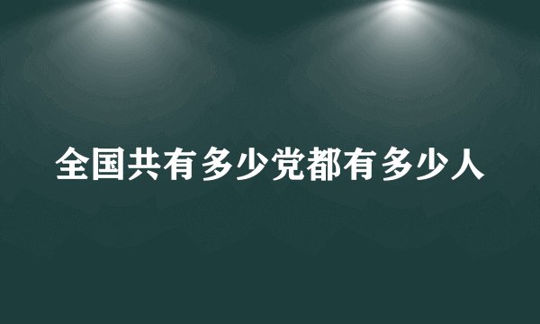 全国共有多少党都有多少人