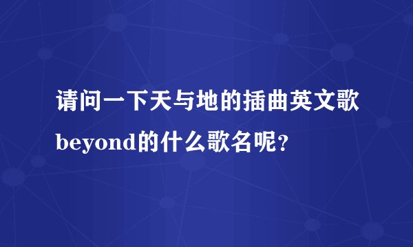 请问一下天与地的插曲英文歌beyond的什么歌名呢？