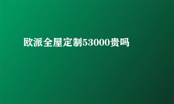 欧派全屋定制53000贵吗