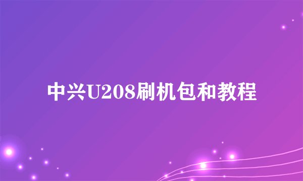 中兴U208刷机包和教程