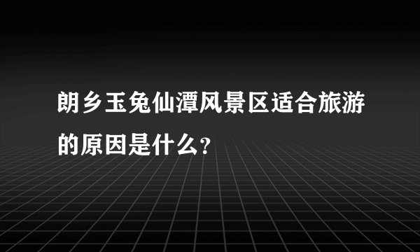 朗乡玉兔仙潭风景区适合旅游的原因是什么？
