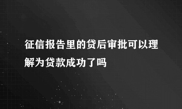 征信报告里的贷后审批可以理解为贷款成功了吗