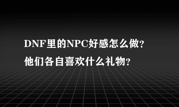 DNF里的NPC好感怎么做？他们各自喜欢什么礼物？