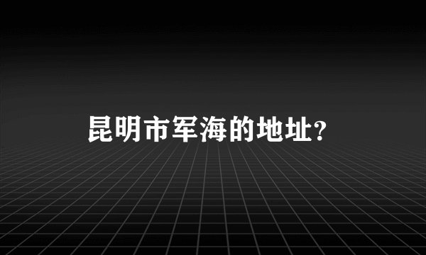 昆明市军海的地址？