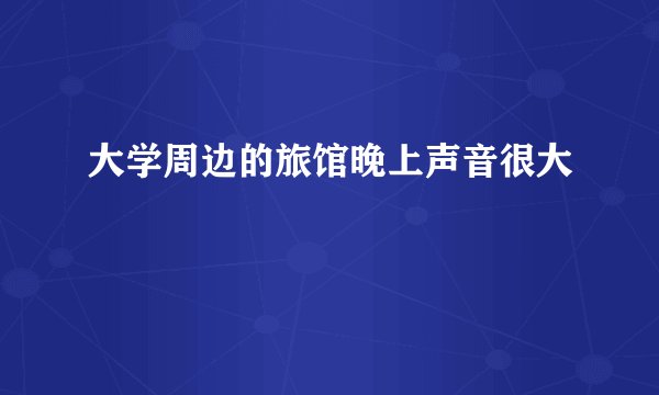 大学周边的旅馆晚上声音很大