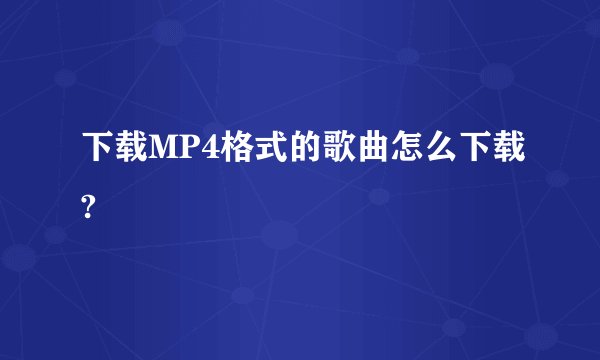 下载MP4格式的歌曲怎么下载?