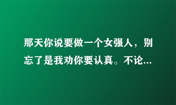 那天你说要做一个女强人，别忘了是我劝你要认真。不论在忙，都要陪我聊聊心声。是哪首歌中的歌词？