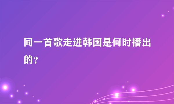 同一首歌走进韩国是何时播出的?