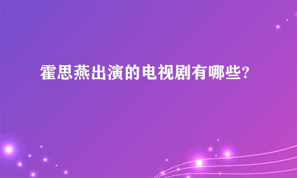 霍思燕出演的电视剧有哪些?