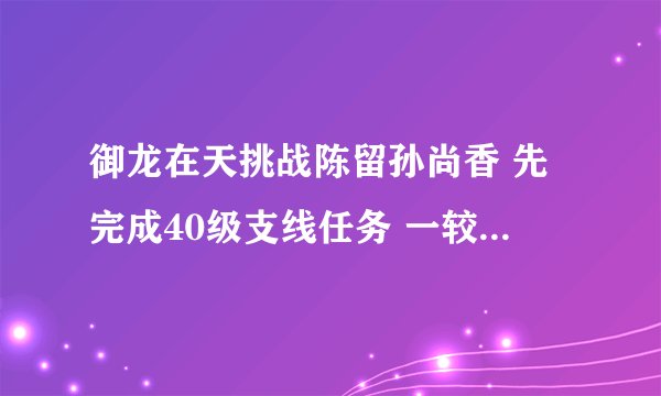 御龙在天挑战陈留孙尚香 先完成40级支线任务 一较高下 但我53级 去做任务 为什么没有这个任务啊