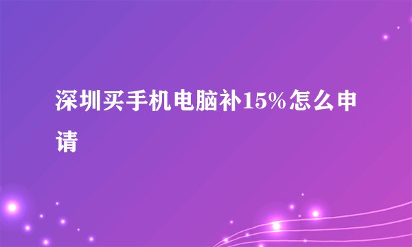 深圳买手机电脑补15%怎么申请