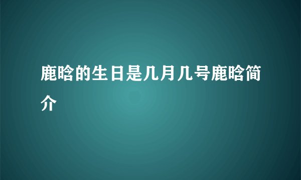 鹿晗的生日是几月几号鹿晗简介