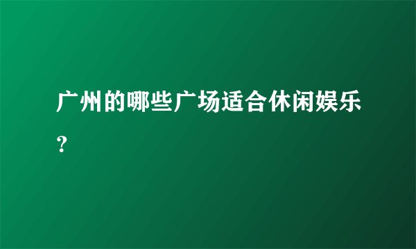广州的哪些广场适合休闲娱乐？