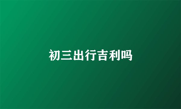 初三出行吉利吗