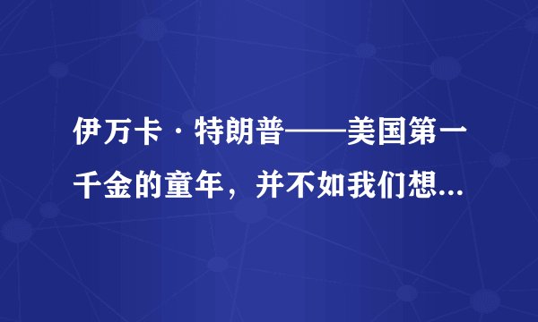 伊万卡·特朗普——美国第一千金的童年，并不如我们想得那么愉快