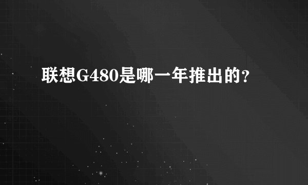 联想G480是哪一年推出的？