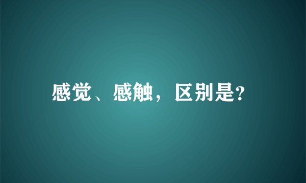 感觉、感触，区别是？