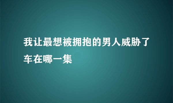 我让最想被拥抱的男人威胁了车在哪一集