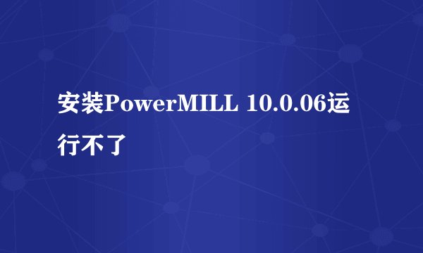 安装PowerMILL 10.0.06运行不了