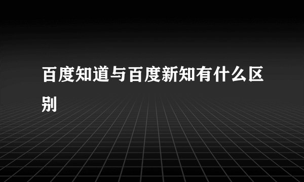 百度知道与百度新知有什么区别