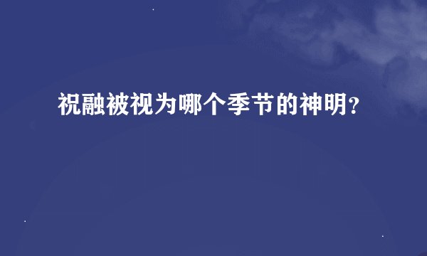 祝融被视为哪个季节的神明？