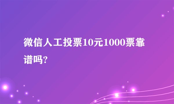 微信人工投票10元1000票靠谱吗?