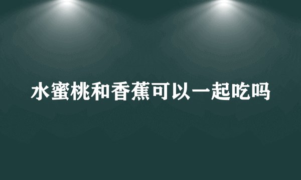 水蜜桃和香蕉可以一起吃吗