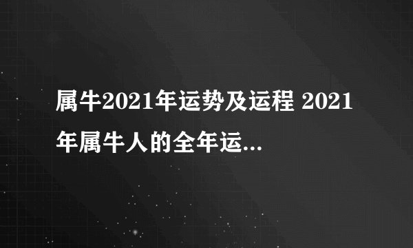 属牛2021年运势及运程 2021年属牛人的全年运势完整版