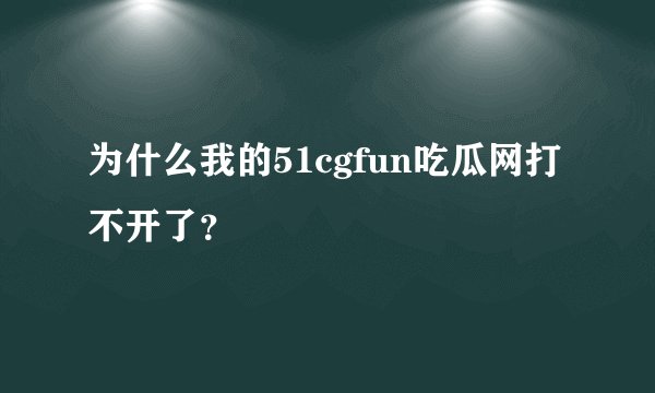 为什么我的51cgfun吃瓜网打不开了？