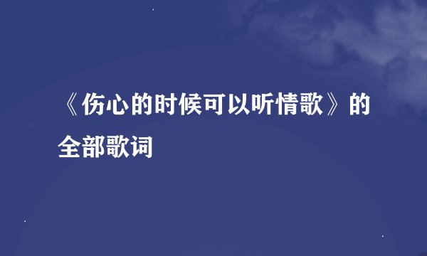 《伤心的时候可以听情歌》的全部歌词