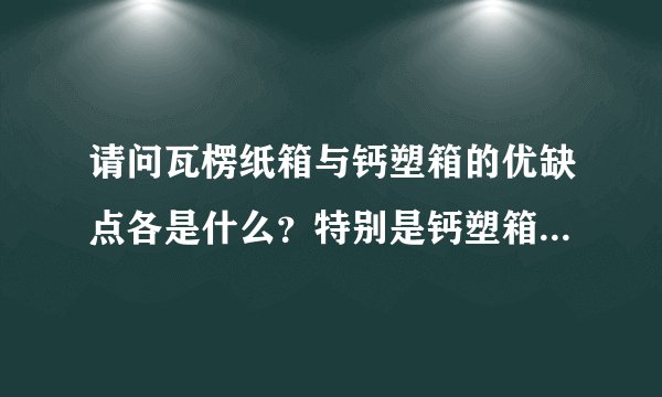 请问瓦楞纸箱与钙塑箱的优缺点各是什么？特别是钙塑箱的缺点主要在什么方面？