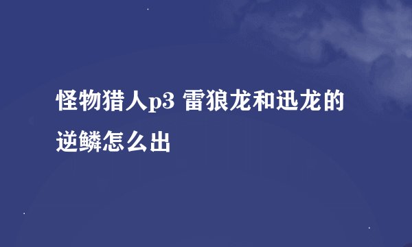 怪物猎人p3 雷狼龙和迅龙的逆鳞怎么出