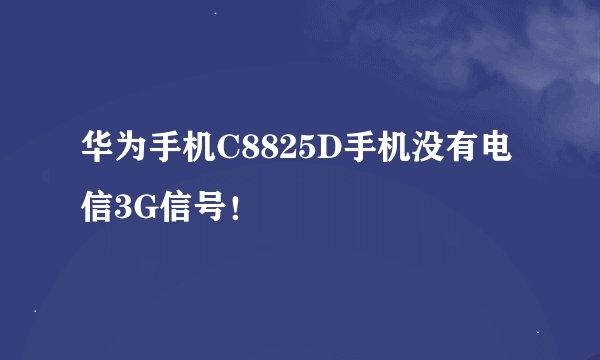 华为手机C8825D手机没有电信3G信号！