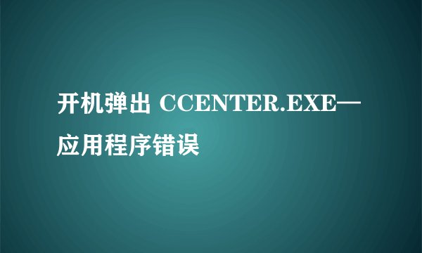 开机弹出 CCENTER.EXE—应用程序错误