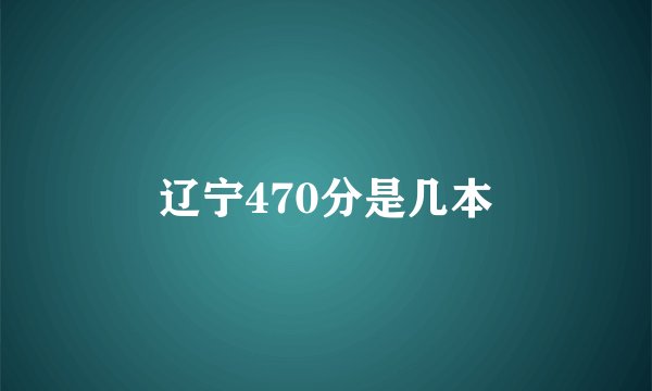 辽宁470分是几本