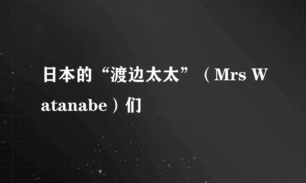 日本的“渡边太太”（Mrs Watanabe）们