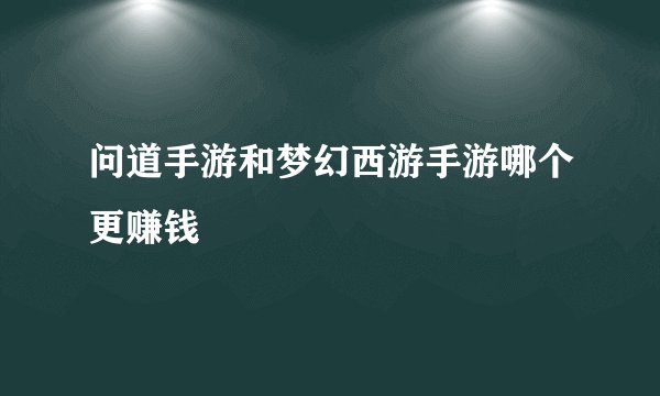 问道手游和梦幻西游手游哪个更赚钱