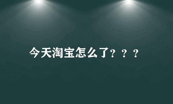 今天淘宝怎么了？？？