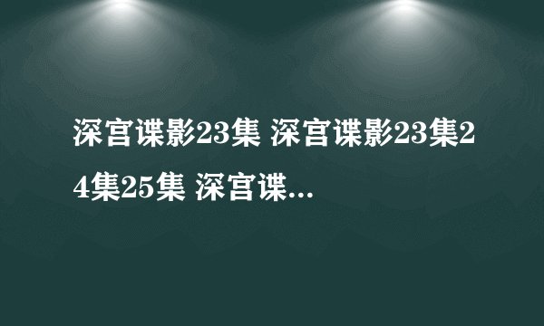 深宫谍影23集 深宫谍影23集24集25集 深宫谍影25集全集