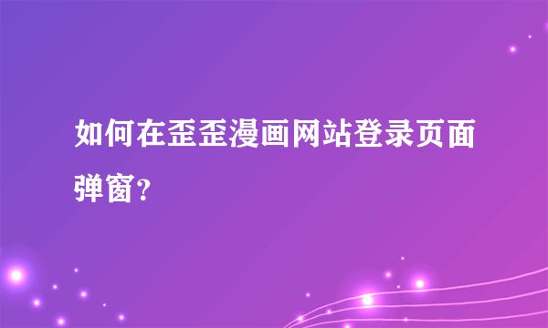 如何在歪歪漫画网站登录页面弹窗？